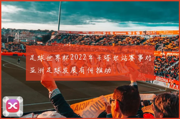 足球世界杯2022年卡塔尔站赛事对亚洲足球发展有何推动