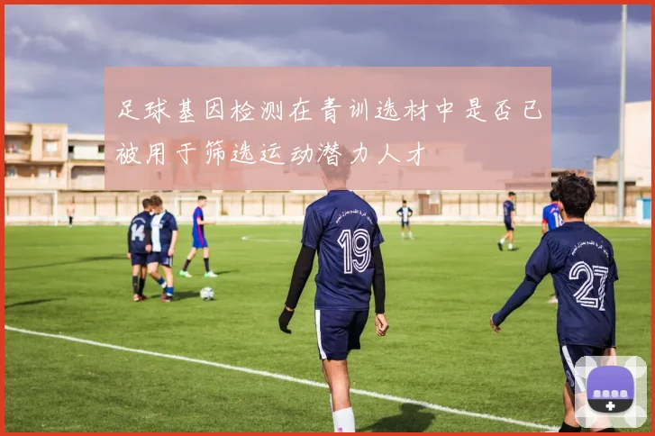 足球基因检测在青训选材中是否已被用于筛选运动潜力人才