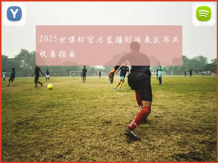 2025世俱杯官方直播时间表发布及收看指南