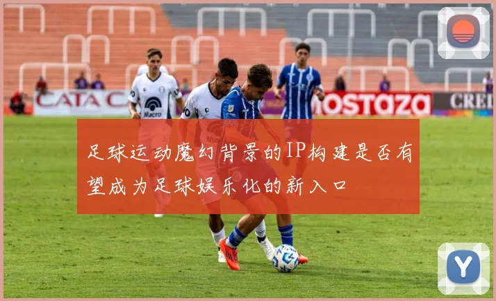 足球运动魔幻背景的IP构建是否有望成为足球娱乐化的新入口