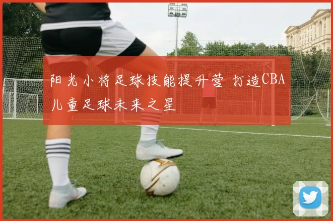 阳光小将足球技能提升营 打造CBA儿童足球未来之星