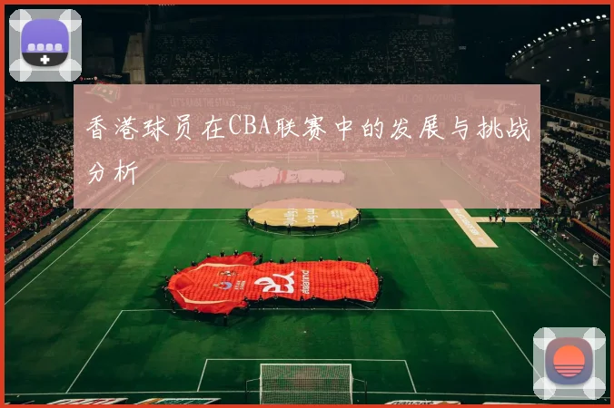 香港球员在CBA联赛中的发展与挑战分析