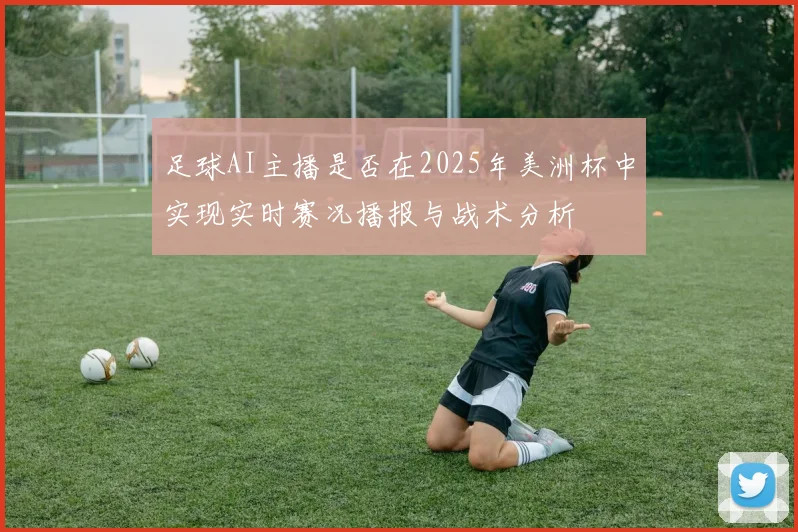 足球AI主播是否在2025年美洲杯中实现实时赛况播报与战术分析
