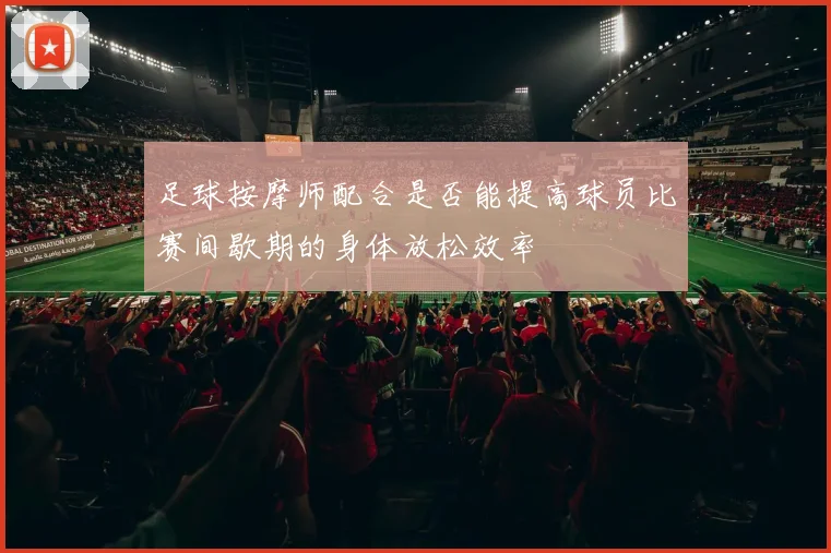 足球按摩师配合是否能提高球员比赛间歇期的身体放松效率