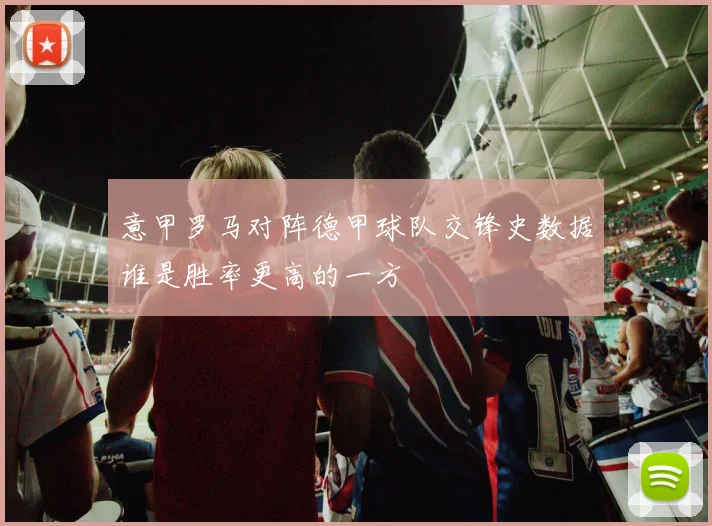 意甲罗马对阵德甲球队交锋史数据谁是胜率更高的一方