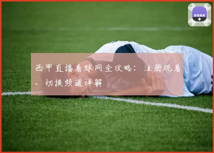 西甲直播看球网全攻略：注册观看、切换频道详解