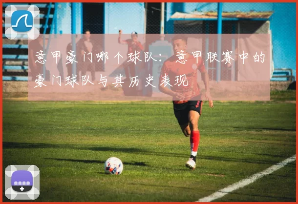 意甲豪门哪个球队：意甲联赛中的豪门球队与其历史表现